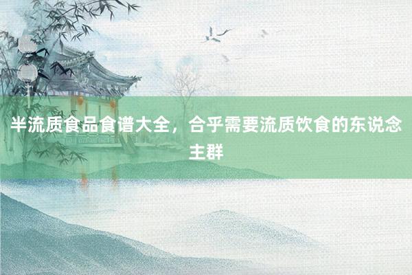 半流质食品食谱大全，合乎需要流质饮食的东说念主群